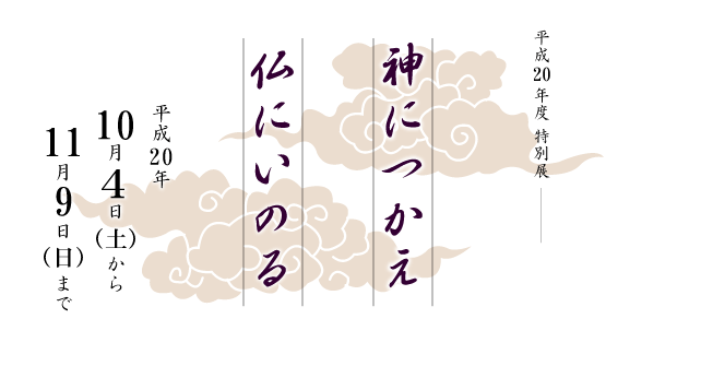 平成20年度特別展　神につかえ　仏にいのる　会期　平成20年10月4日（土曜日）から11月9日（日曜日）まで