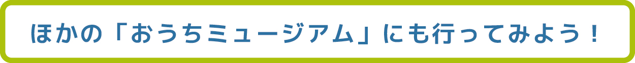 ほかのおうちミュージアムに行ってみよう