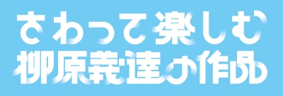 さわって楽しむ柳原よしたつの作品