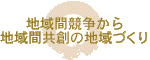 地域間競争から地域間共創の地域づくり